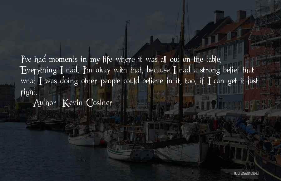Kevin Costner Quotes: I've Had Moments In My Life Where It Was All Out On The Table. Everything I Had. I'm Okay With