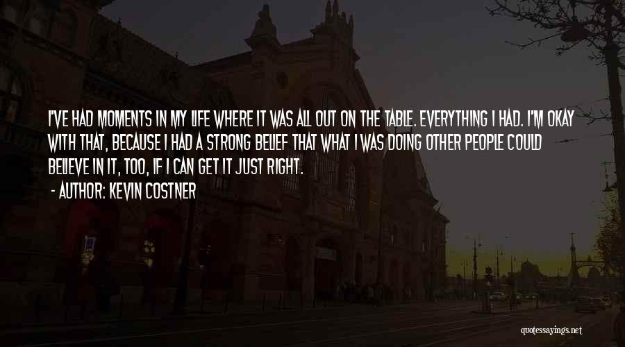 Kevin Costner Quotes: I've Had Moments In My Life Where It Was All Out On The Table. Everything I Had. I'm Okay With