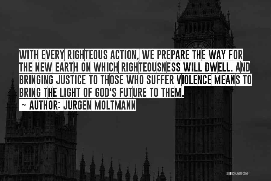 Jurgen Moltmann Quotes: With Every Righteous Action, We Prepare The Way For The New Earth On Which Righteousness Will Dwell. And Bringing Justice