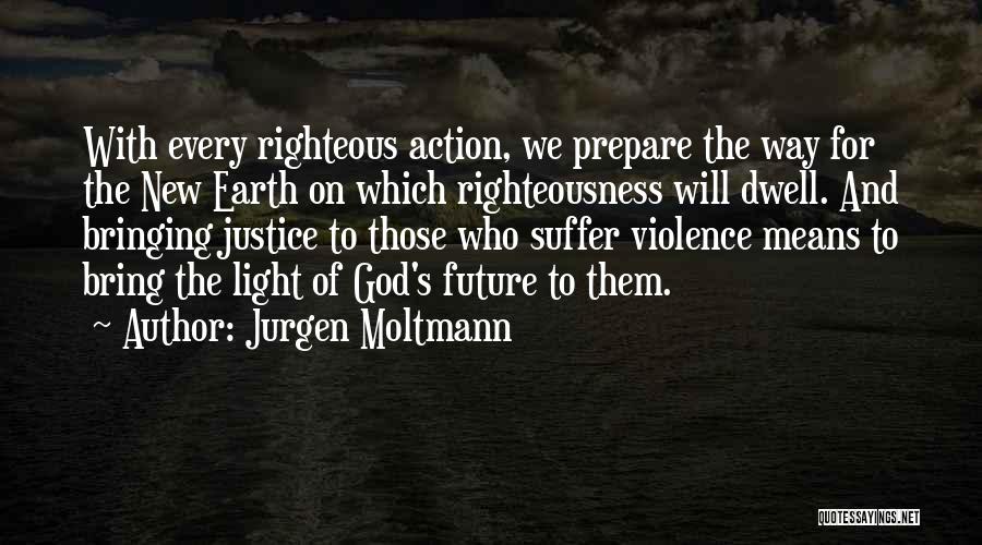 Jurgen Moltmann Quotes: With Every Righteous Action, We Prepare The Way For The New Earth On Which Righteousness Will Dwell. And Bringing Justice