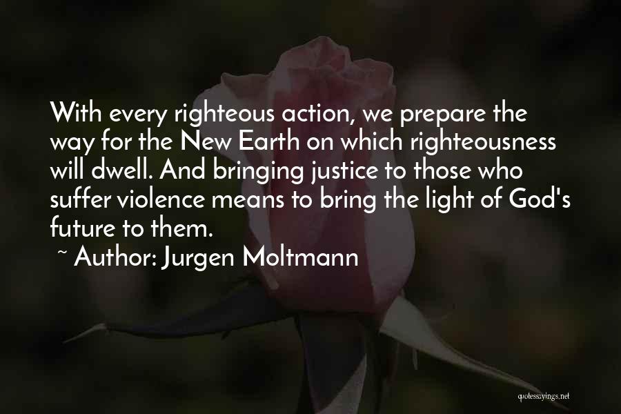 Jurgen Moltmann Quotes: With Every Righteous Action, We Prepare The Way For The New Earth On Which Righteousness Will Dwell. And Bringing Justice