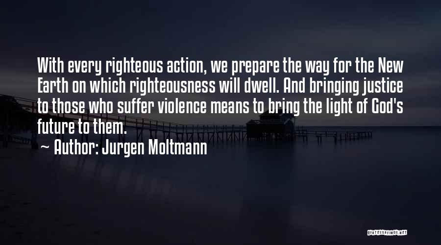 Jurgen Moltmann Quotes: With Every Righteous Action, We Prepare The Way For The New Earth On Which Righteousness Will Dwell. And Bringing Justice