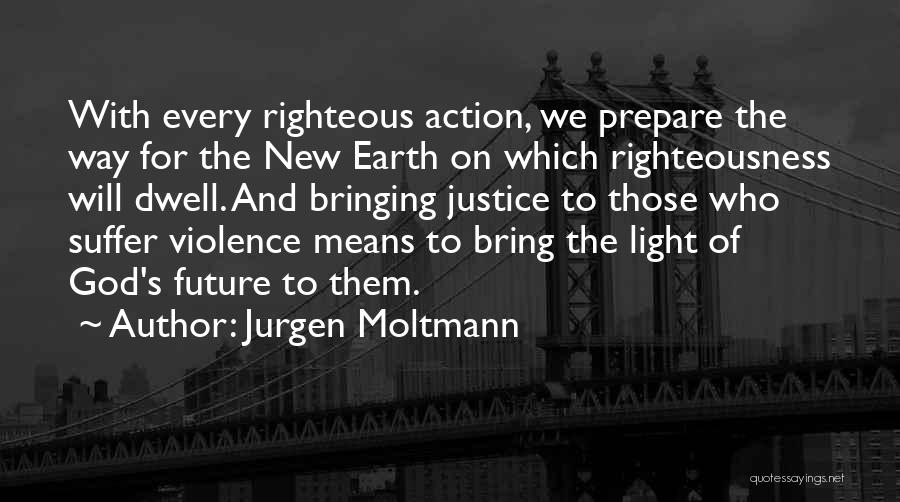 Jurgen Moltmann Quotes: With Every Righteous Action, We Prepare The Way For The New Earth On Which Righteousness Will Dwell. And Bringing Justice