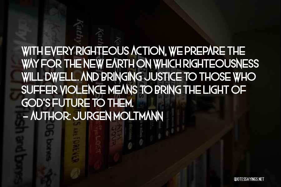 Jurgen Moltmann Quotes: With Every Righteous Action, We Prepare The Way For The New Earth On Which Righteousness Will Dwell. And Bringing Justice