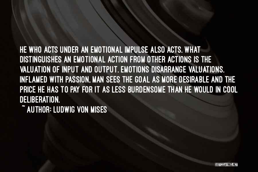 Ludwig Von Mises Quotes: He Who Acts Under An Emotional Impulse Also Acts. What Distinguishes An Emotional Action From Other Actions Is The Valuation