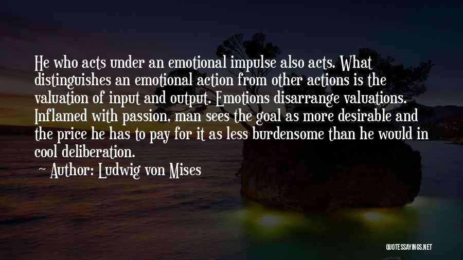 Ludwig Von Mises Quotes: He Who Acts Under An Emotional Impulse Also Acts. What Distinguishes An Emotional Action From Other Actions Is The Valuation