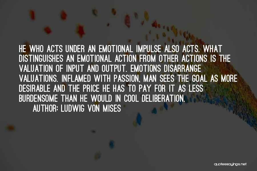 Ludwig Von Mises Quotes: He Who Acts Under An Emotional Impulse Also Acts. What Distinguishes An Emotional Action From Other Actions Is The Valuation
