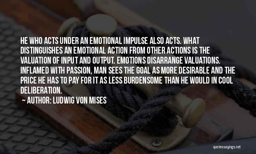 Ludwig Von Mises Quotes: He Who Acts Under An Emotional Impulse Also Acts. What Distinguishes An Emotional Action From Other Actions Is The Valuation