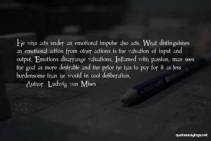 Ludwig Von Mises Quotes: He Who Acts Under An Emotional Impulse Also Acts. What Distinguishes An Emotional Action From Other Actions Is The Valuation