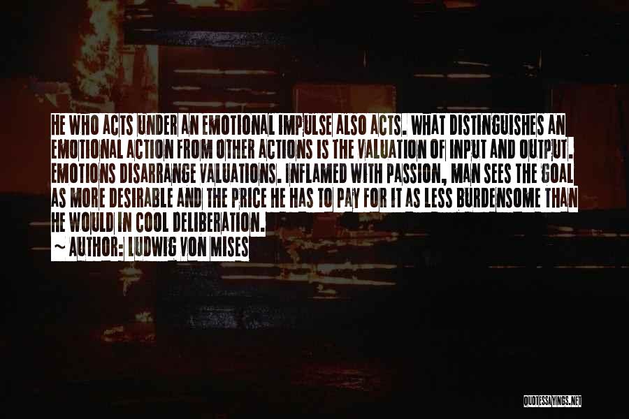Ludwig Von Mises Quotes: He Who Acts Under An Emotional Impulse Also Acts. What Distinguishes An Emotional Action From Other Actions Is The Valuation