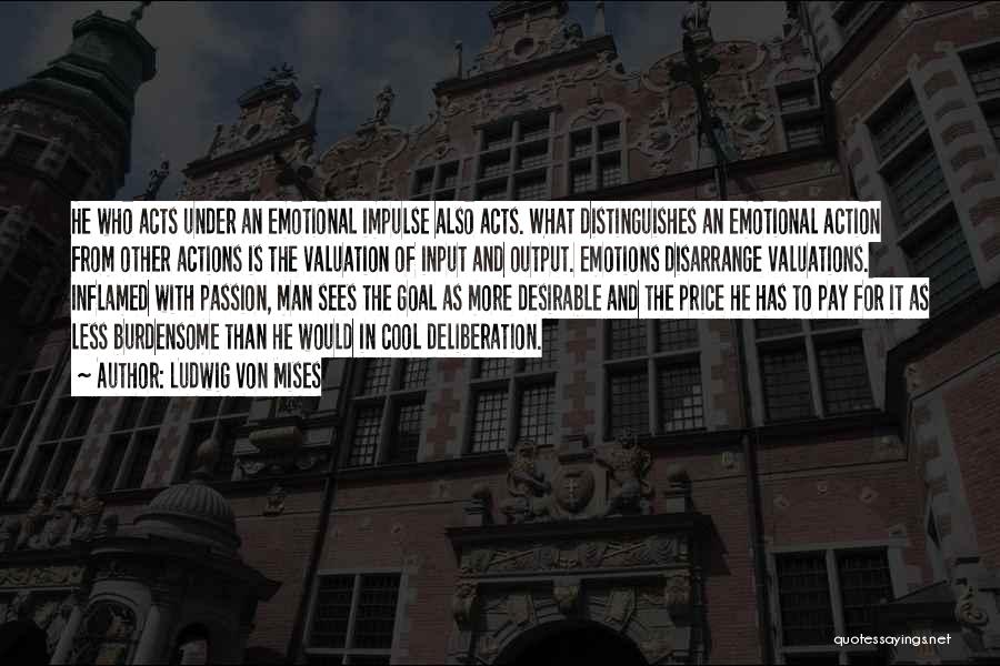 Ludwig Von Mises Quotes: He Who Acts Under An Emotional Impulse Also Acts. What Distinguishes An Emotional Action From Other Actions Is The Valuation