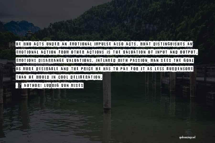 Ludwig Von Mises Quotes: He Who Acts Under An Emotional Impulse Also Acts. What Distinguishes An Emotional Action From Other Actions Is The Valuation