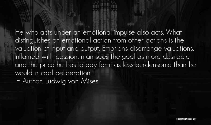 Ludwig Von Mises Quotes: He Who Acts Under An Emotional Impulse Also Acts. What Distinguishes An Emotional Action From Other Actions Is The Valuation