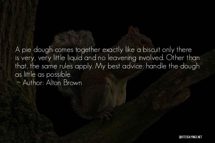 Alton Brown Quotes: A Pie Dough Comes Together Exactly Like A Biscuit Only There Is Very, Very Little Liquid And No Leavening Involved.