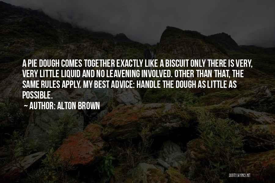 Alton Brown Quotes: A Pie Dough Comes Together Exactly Like A Biscuit Only There Is Very, Very Little Liquid And No Leavening Involved.