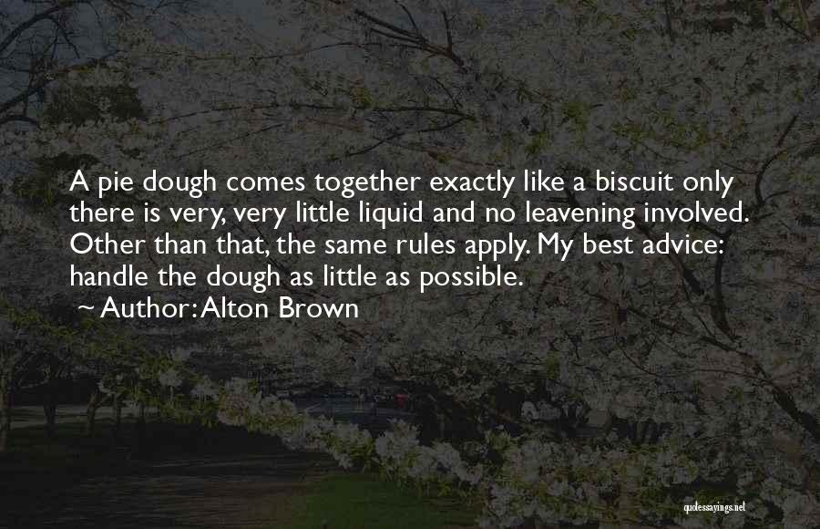 Alton Brown Quotes: A Pie Dough Comes Together Exactly Like A Biscuit Only There Is Very, Very Little Liquid And No Leavening Involved.