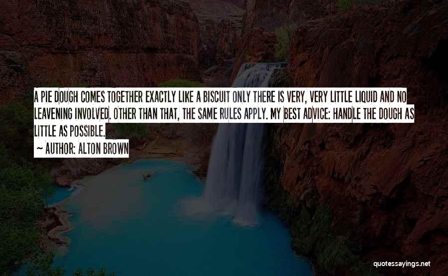 Alton Brown Quotes: A Pie Dough Comes Together Exactly Like A Biscuit Only There Is Very, Very Little Liquid And No Leavening Involved.