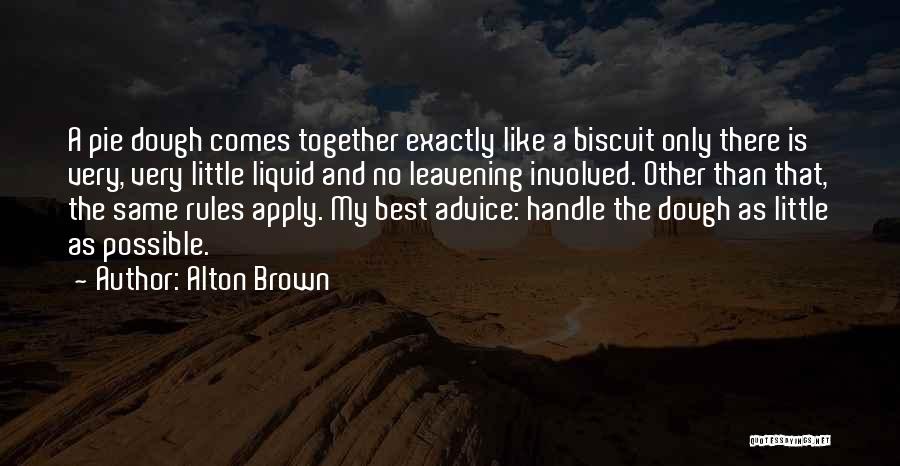 Alton Brown Quotes: A Pie Dough Comes Together Exactly Like A Biscuit Only There Is Very, Very Little Liquid And No Leavening Involved.