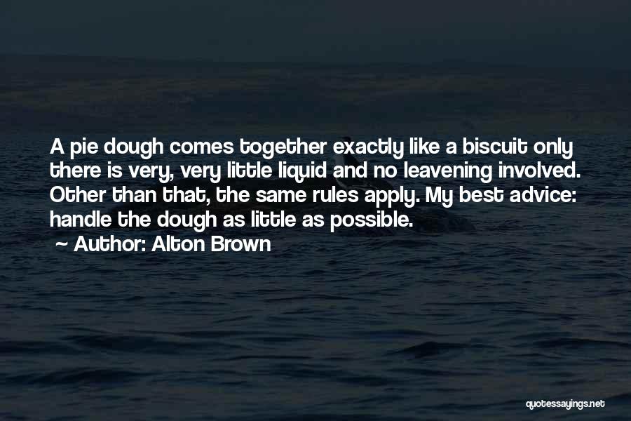 Alton Brown Quotes: A Pie Dough Comes Together Exactly Like A Biscuit Only There Is Very, Very Little Liquid And No Leavening Involved.