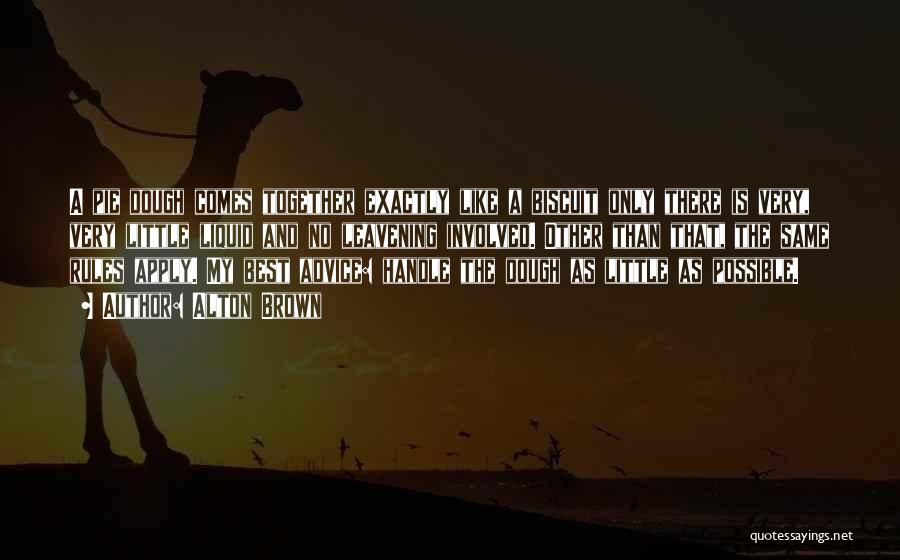 Alton Brown Quotes: A Pie Dough Comes Together Exactly Like A Biscuit Only There Is Very, Very Little Liquid And No Leavening Involved.