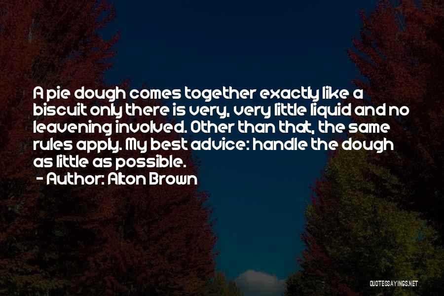 Alton Brown Quotes: A Pie Dough Comes Together Exactly Like A Biscuit Only There Is Very, Very Little Liquid And No Leavening Involved.