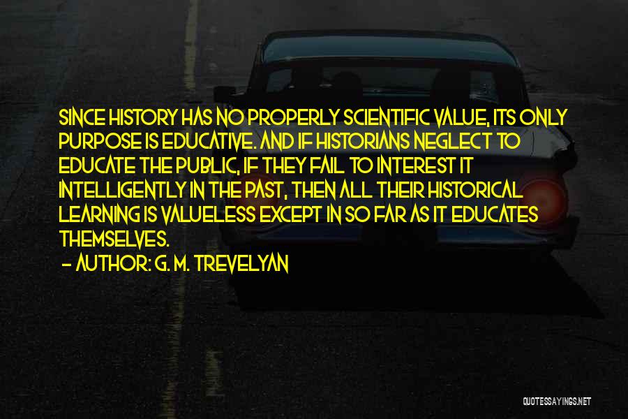 G. M. Trevelyan Quotes: Since History Has No Properly Scientific Value, Its Only Purpose Is Educative. And If Historians Neglect To Educate The Public,