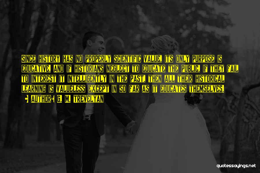 G. M. Trevelyan Quotes: Since History Has No Properly Scientific Value, Its Only Purpose Is Educative. And If Historians Neglect To Educate The Public,