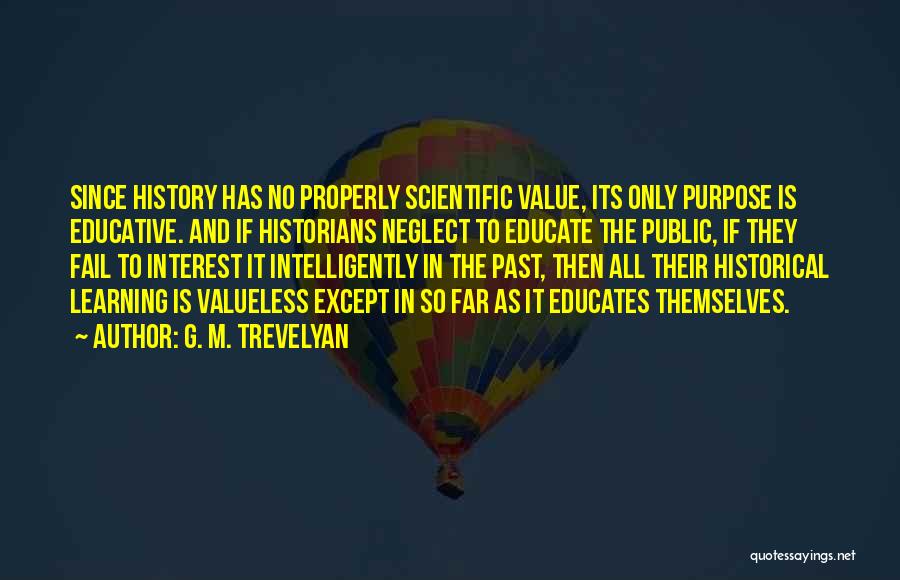 G. M. Trevelyan Quotes: Since History Has No Properly Scientific Value, Its Only Purpose Is Educative. And If Historians Neglect To Educate The Public,