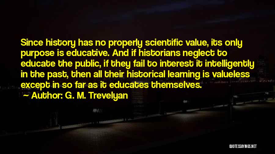 G. M. Trevelyan Quotes: Since History Has No Properly Scientific Value, Its Only Purpose Is Educative. And If Historians Neglect To Educate The Public,