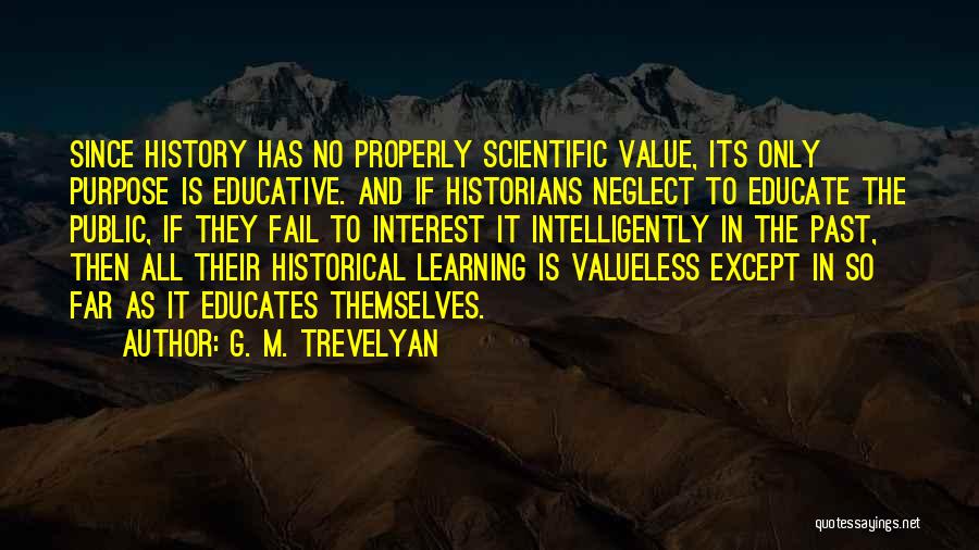 G. M. Trevelyan Quotes: Since History Has No Properly Scientific Value, Its Only Purpose Is Educative. And If Historians Neglect To Educate The Public,
