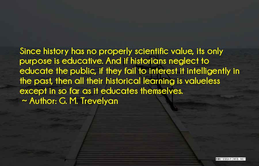 G. M. Trevelyan Quotes: Since History Has No Properly Scientific Value, Its Only Purpose Is Educative. And If Historians Neglect To Educate The Public,