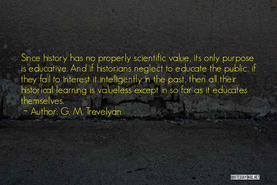 G. M. Trevelyan Quotes: Since History Has No Properly Scientific Value, Its Only Purpose Is Educative. And If Historians Neglect To Educate The Public,