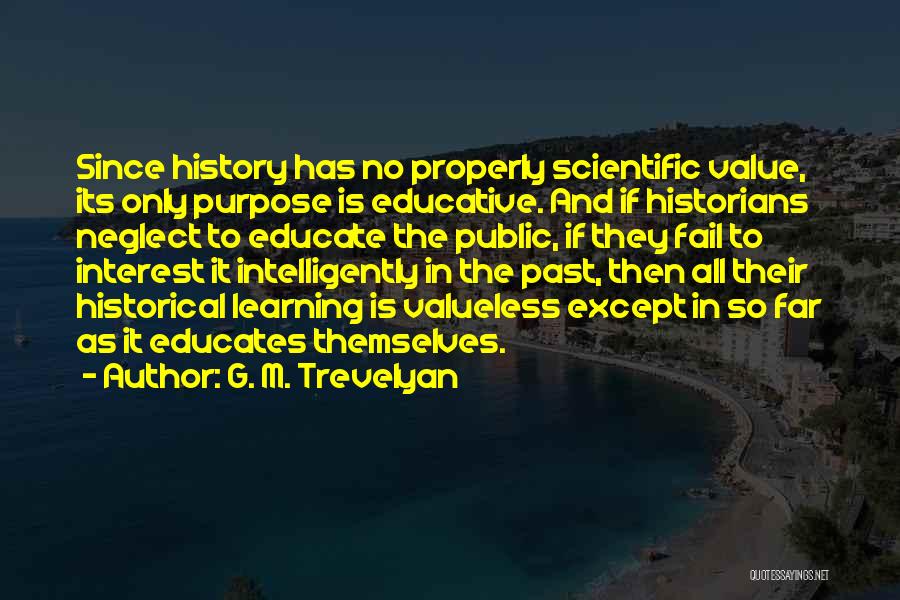 G. M. Trevelyan Quotes: Since History Has No Properly Scientific Value, Its Only Purpose Is Educative. And If Historians Neglect To Educate The Public,