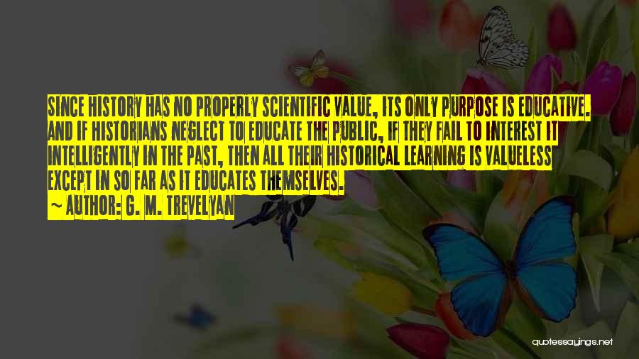 G. M. Trevelyan Quotes: Since History Has No Properly Scientific Value, Its Only Purpose Is Educative. And If Historians Neglect To Educate The Public,