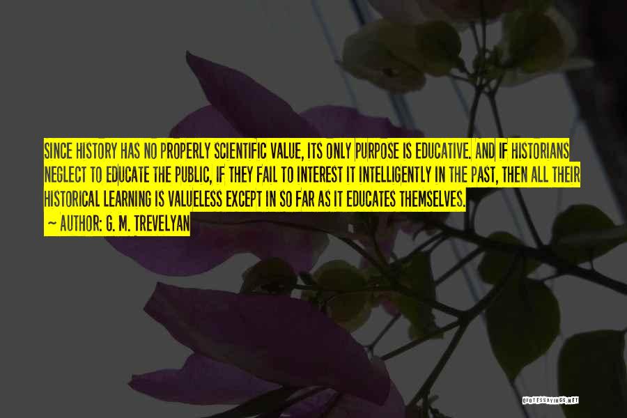 G. M. Trevelyan Quotes: Since History Has No Properly Scientific Value, Its Only Purpose Is Educative. And If Historians Neglect To Educate The Public,