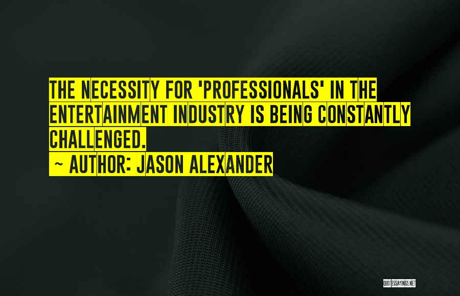 Jason Alexander Quotes: The Necessity For 'professionals' In The Entertainment Industry Is Being Constantly Challenged.