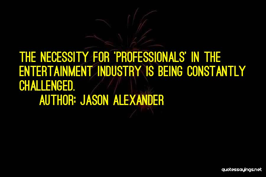 Jason Alexander Quotes: The Necessity For 'professionals' In The Entertainment Industry Is Being Constantly Challenged.