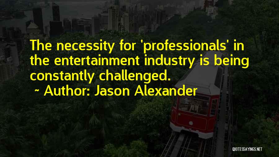 Jason Alexander Quotes: The Necessity For 'professionals' In The Entertainment Industry Is Being Constantly Challenged.