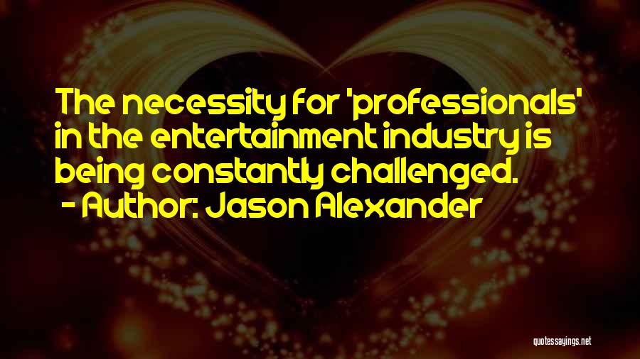 Jason Alexander Quotes: The Necessity For 'professionals' In The Entertainment Industry Is Being Constantly Challenged.