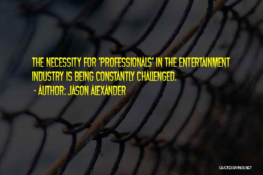 Jason Alexander Quotes: The Necessity For 'professionals' In The Entertainment Industry Is Being Constantly Challenged.