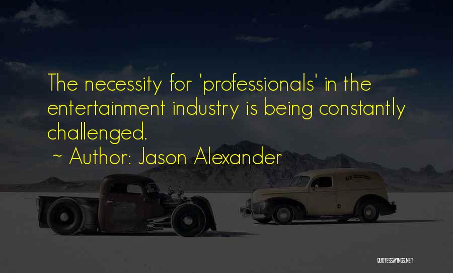 Jason Alexander Quotes: The Necessity For 'professionals' In The Entertainment Industry Is Being Constantly Challenged.