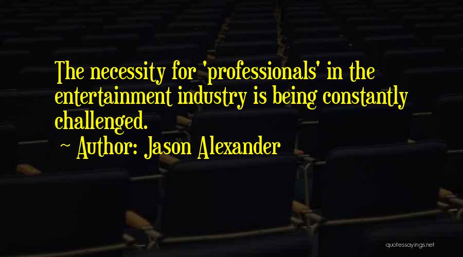 Jason Alexander Quotes: The Necessity For 'professionals' In The Entertainment Industry Is Being Constantly Challenged.