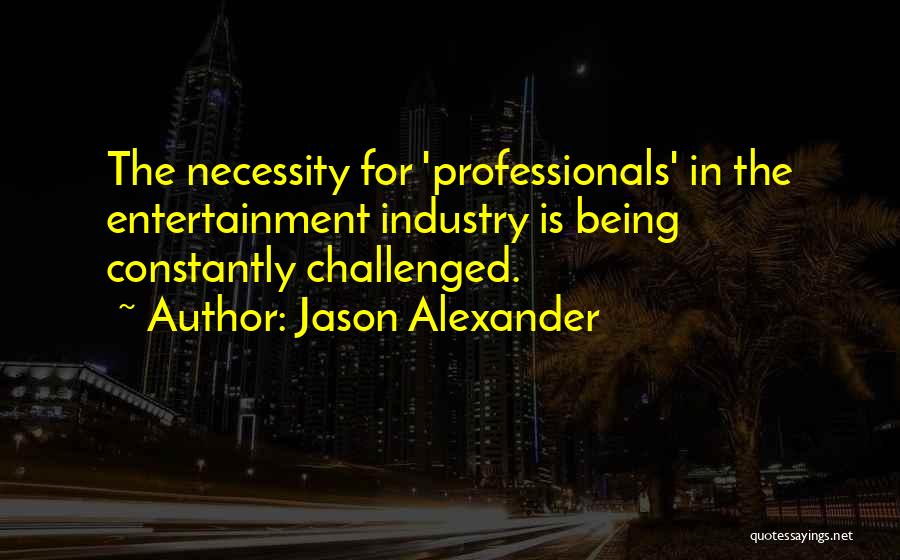 Jason Alexander Quotes: The Necessity For 'professionals' In The Entertainment Industry Is Being Constantly Challenged.