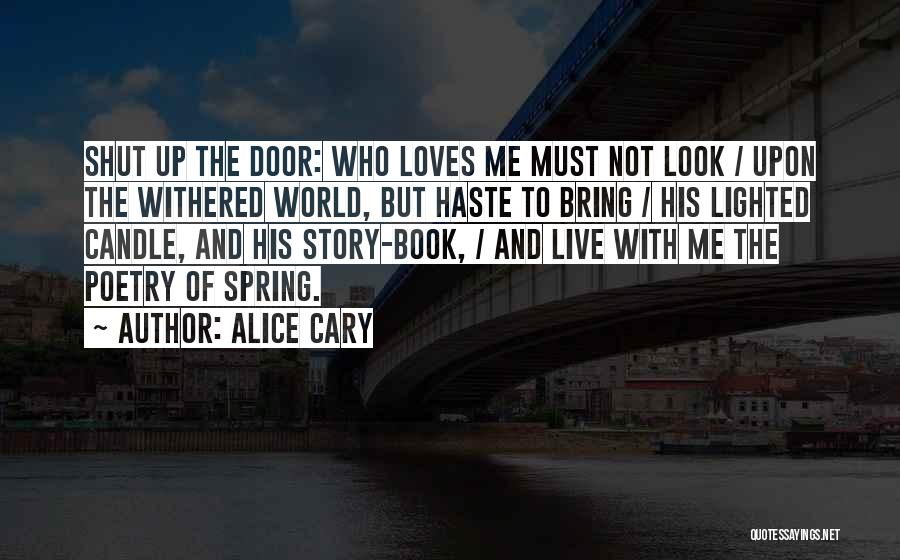 Alice Cary Quotes: Shut Up The Door: Who Loves Me Must Not Look / Upon The Withered World, But Haste To Bring /