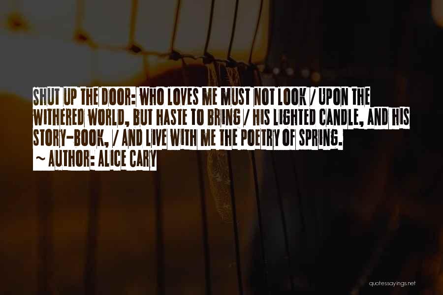 Alice Cary Quotes: Shut Up The Door: Who Loves Me Must Not Look / Upon The Withered World, But Haste To Bring /