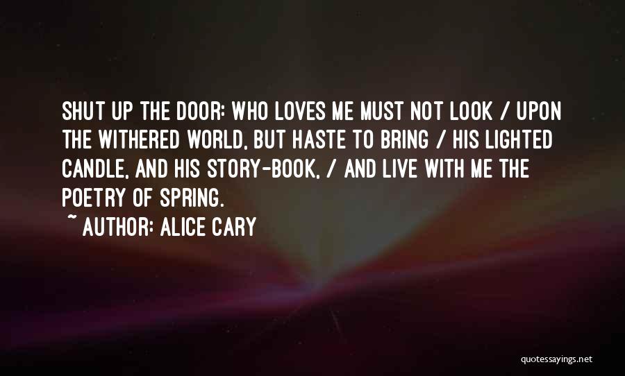 Alice Cary Quotes: Shut Up The Door: Who Loves Me Must Not Look / Upon The Withered World, But Haste To Bring /