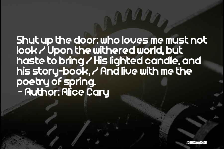 Alice Cary Quotes: Shut Up The Door: Who Loves Me Must Not Look / Upon The Withered World, But Haste To Bring /