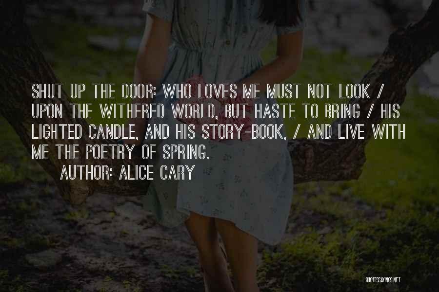 Alice Cary Quotes: Shut Up The Door: Who Loves Me Must Not Look / Upon The Withered World, But Haste To Bring /