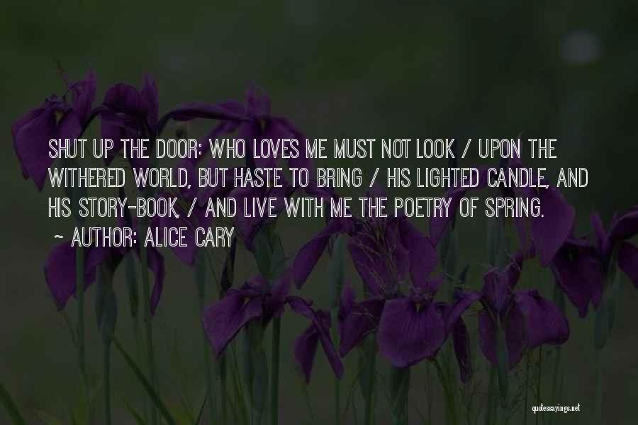 Alice Cary Quotes: Shut Up The Door: Who Loves Me Must Not Look / Upon The Withered World, But Haste To Bring /
