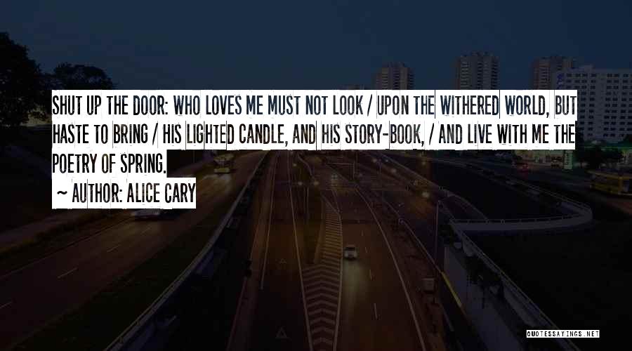 Alice Cary Quotes: Shut Up The Door: Who Loves Me Must Not Look / Upon The Withered World, But Haste To Bring /